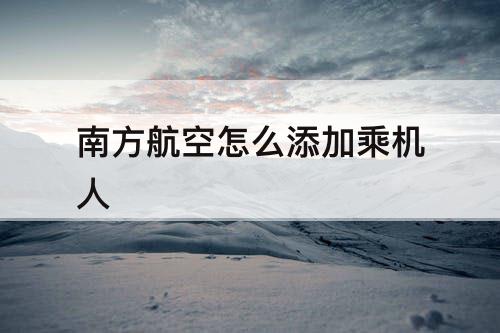 南方航空怎么添加乘机人