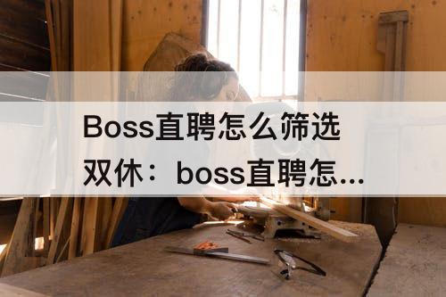 Boss直聘怎么筛选双休:boss直聘怎么筛选双休工作