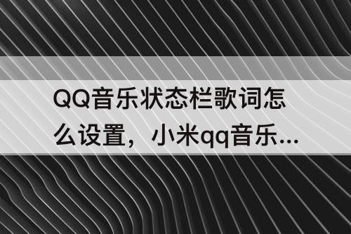 QQ音乐状态栏歌词怎么设置,小米qq音乐状态栏歌词怎么设置