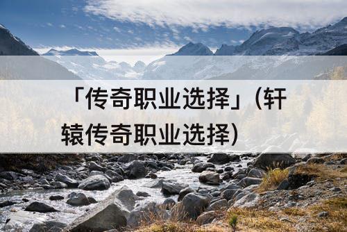 「传奇职业选择」(轩辕传奇职业选择)