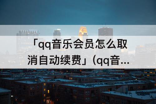 「qq音乐会员怎么取消自动续费」(qq音乐会员怎么取消自动续费苹果11)