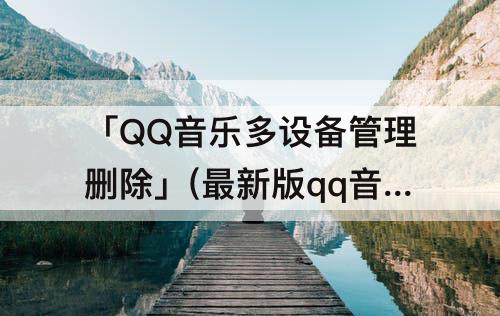 「QQ音乐多设备管理删除」(最新版qq音乐多设备管理删除)
