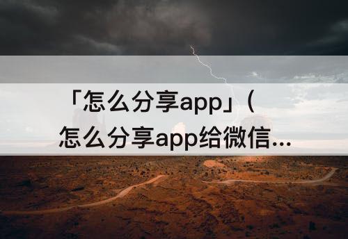 「怎么分享app」(怎么分享app给微信好友苹果)