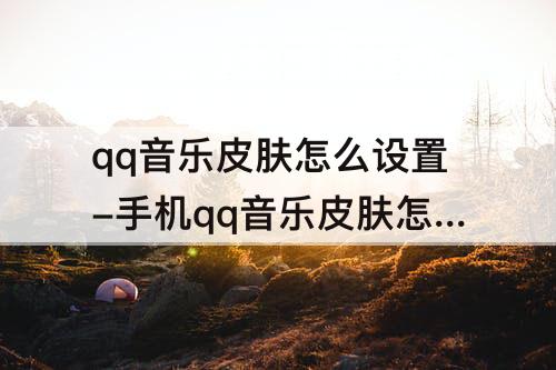 qq音乐皮肤怎么设置-手机qq音乐皮肤怎么设置免费