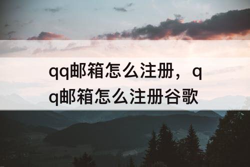qq邮箱怎么注册,qq邮箱怎么注册谷歌