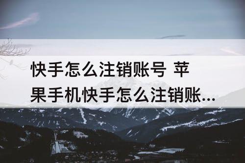 快手怎么注销账号 苹果手机快手怎么注销账号