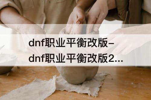 dnf职业平衡改版-dnf职业平衡改版2021年9月光枪神话
