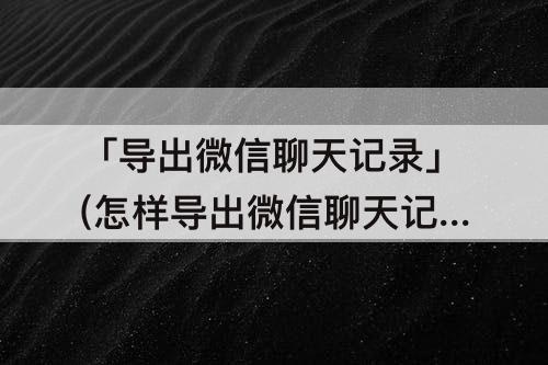 「导出微信聊天记录」(怎样导出微信聊天记录)