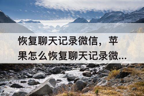 恢复聊天记录微信,苹果怎么恢复聊天记录微信聊天记录免费