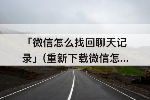 「微信怎么找回聊天记录」(重新下载微信怎么找回聊天记录)