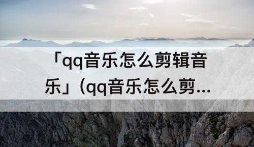 「qq音乐怎么剪辑音乐」(qq音乐怎么剪辑音乐并保存)