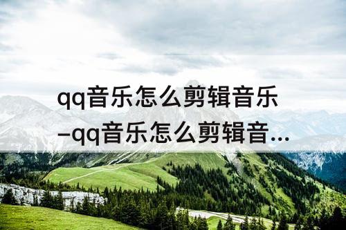 qq音乐怎么剪辑音乐-qq音乐怎么剪辑音乐并保存mp3