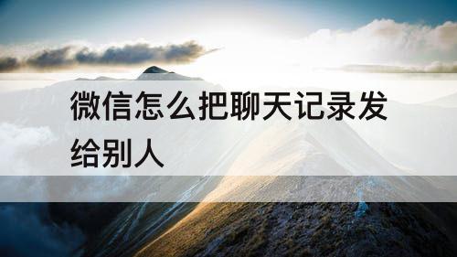 微信怎么把聊天记录发给别人