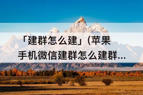 「建群怎么建」(苹果手机微信建群怎么建群)