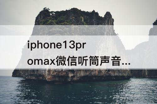 iphone13promax微信听筒声音小