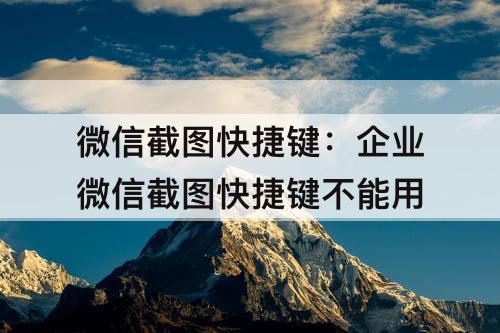 微信截图快捷键:企业微信截图快捷键不能用