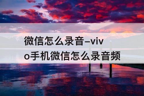 微信怎么录音-vivo手机微信怎么录音频