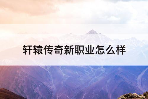 轩辕传奇新职业怎么样