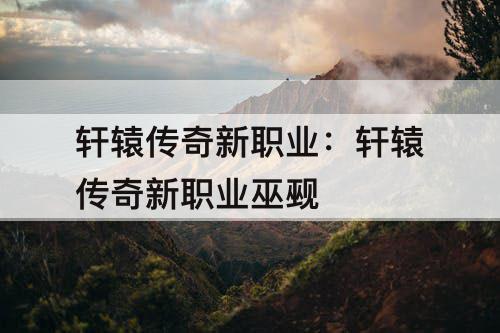 轩辕传奇新职业:轩辕传奇新职业巫觋