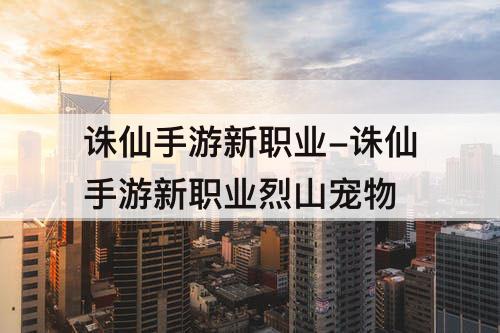 诛仙手游新职业-诛仙手游新职业烈山宠物