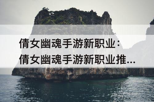 倩女幽魂手游新职业:倩女幽魂手游新职业推荐
