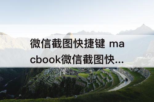 微信截图快捷键 macbook微信截图快捷键如何操作