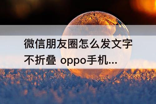 微信朋友圈怎么发文字不折叠 oppo手机微信朋友圈怎么发文字不折叠