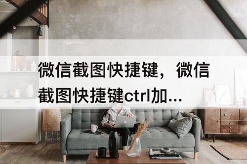 微信截图快捷键,微信截图快捷键ctrl加A