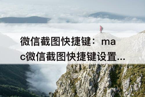 微信截图快捷键:mac微信截图快捷键设置好了怎么截图不了