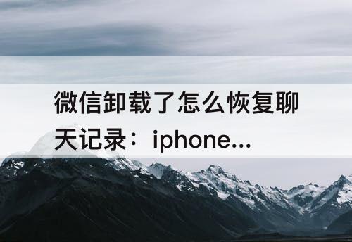 微信卸载了怎么恢复聊天记录:iphone微信卸载了怎么恢复聊天记录