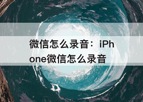 微信怎么录音:iPhone微信怎么录音