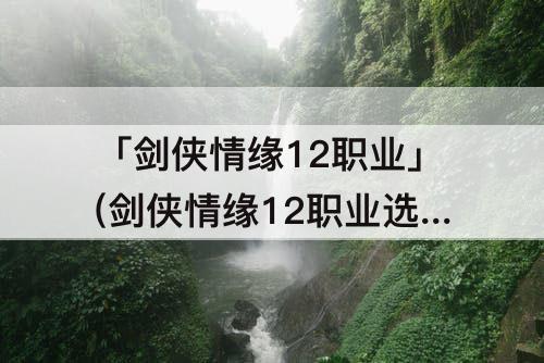 「剑侠情缘12职业」(剑侠情缘12职业选择)