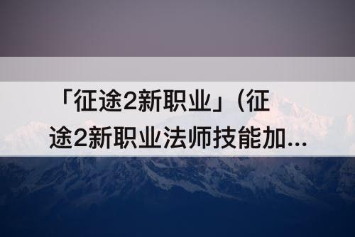 「征途2新职业」(征途2新职业法师技能加点图片)