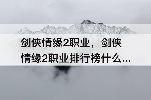 剑侠情缘2职业,剑侠情缘2职业排行榜什么职业最强