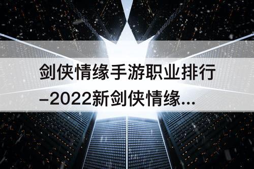 剑侠情缘手游职业排行-2022新剑侠情缘手游职业排行
