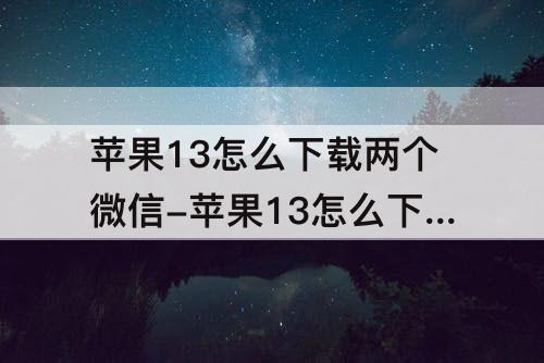苹果13怎么下载两个微信-苹果13怎么下载两个微信号