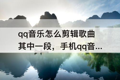qq音乐怎么剪辑歌曲其中一段,手机qq音乐怎么剪辑歌曲其中一段