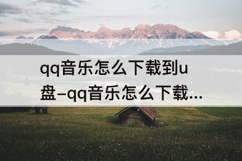 qq音乐怎么下载到u盘-qq音乐怎么下载到u盘上去