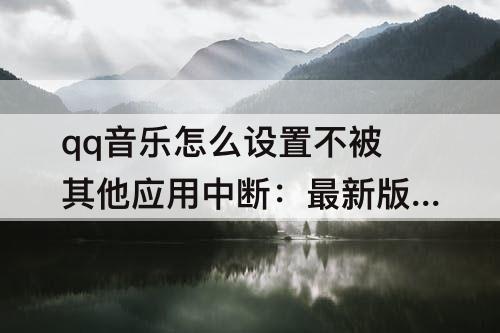 qq音乐怎么设置不被其他应用中断:最新版qq音乐怎么设置不被其他应用中断
