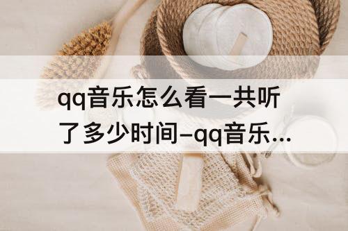 qq音乐怎么看一共听了多少时间-qq音乐怎么看一共听了多少时间2023