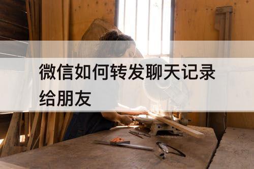 微信如何转发聊天记录给朋友