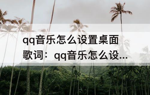 qq音乐怎么设置桌面歌词:qq音乐怎么设置桌面歌词苹果手机8