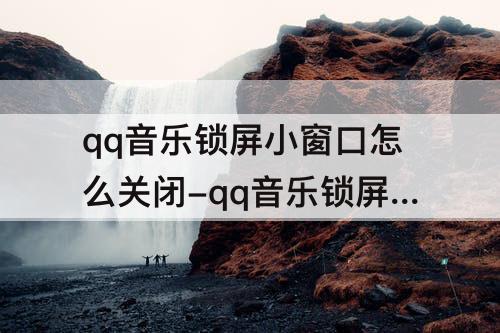 qq音乐锁屏小窗口怎么关闭-qq音乐锁屏小窗口怎么关闭苹果