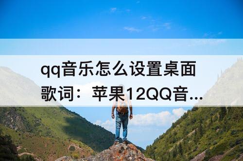 qq音乐怎么设置桌面歌词:苹果12QQ音乐怎么设置桌面歌词