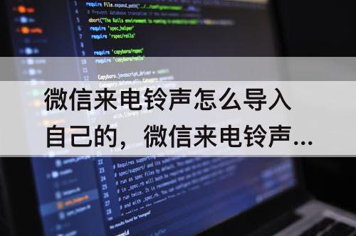 微信来电铃声怎么导入自己的,微信来电铃声怎么导入自己的歌曲