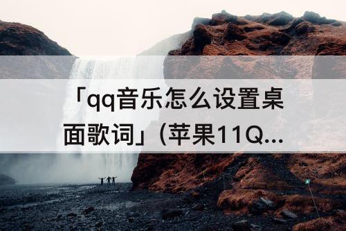 「qq音乐怎么设置桌面歌词」(苹果11QQ音乐怎么设置桌面歌词)