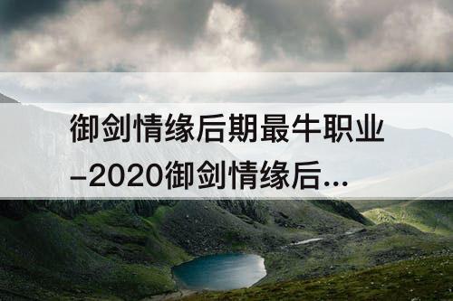 御剑情缘后期最牛职业-2020御剑情缘后期最牛职业