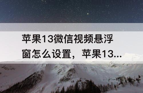苹果13微信视频悬浮窗怎么设置,苹果13微信视频悬浮窗怎么设置方法