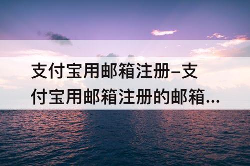 支付宝用邮箱注册-支付宝用邮箱注册的邮箱忘了怎么办
