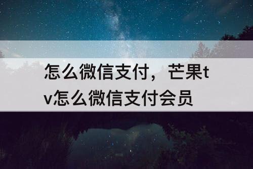 怎么微信支付，芒果tv怎么微信支付会员